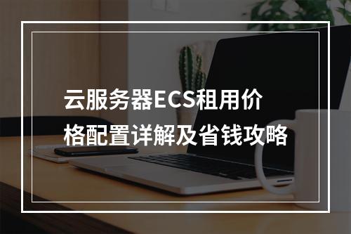 云服务器ECS租用价格配置详解及省钱攻略