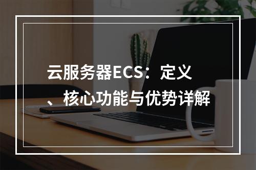 云服务器ECS：定义、核心功能与优势详解
