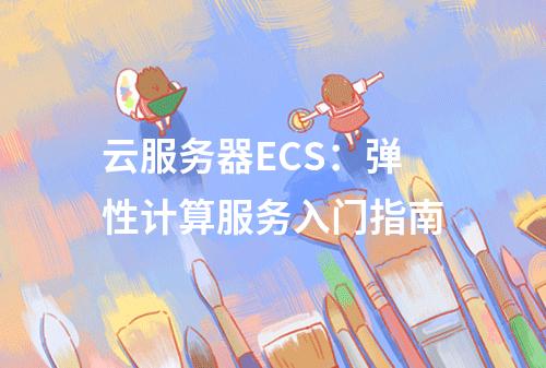云服务器ECS：弹性计算服务入门指南