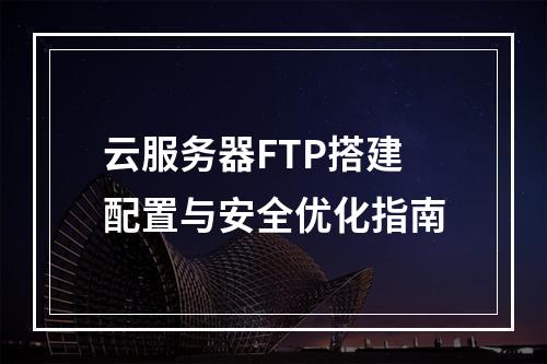 云服务器FTP搭建配置与安全优化指南