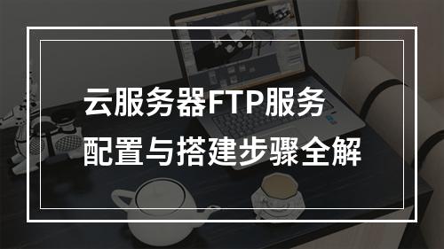 云服务器FTP服务配置与搭建步骤全解