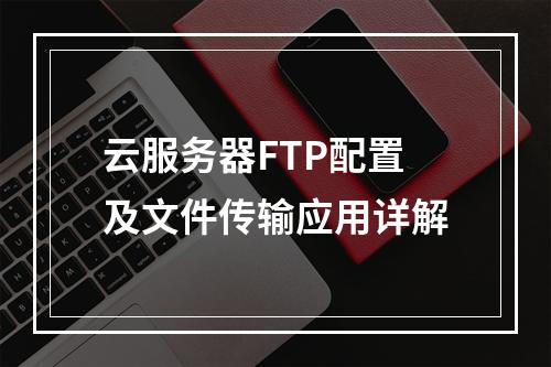 云服务器FTP配置及文件传输应用详解