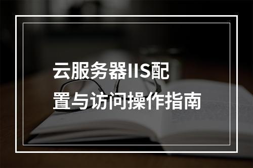 云服务器IIS配置与访问操作指南