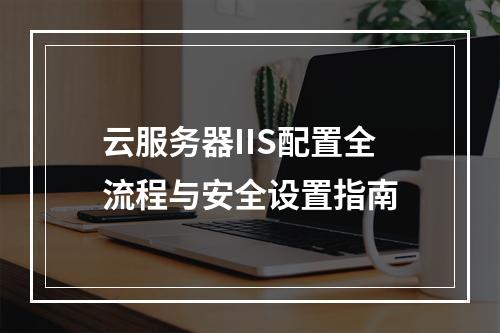 云服务器IIS配置全流程与安全设置指南