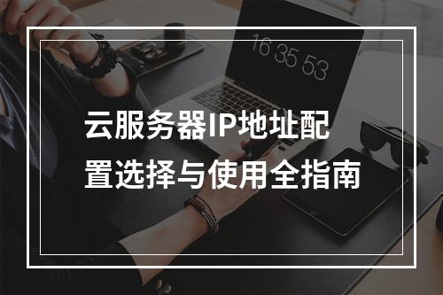 云服务器IP地址配置选择与使用全指南