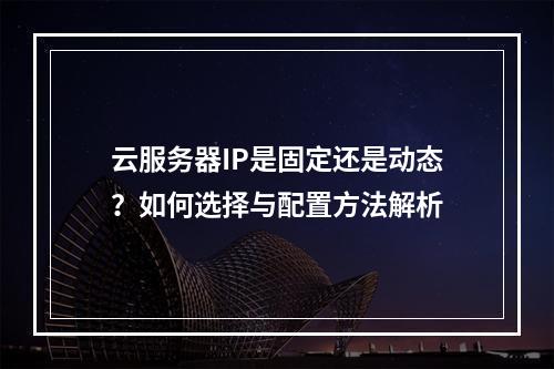 云服务器IP是固定还是动态？如何选择与配置方法解析