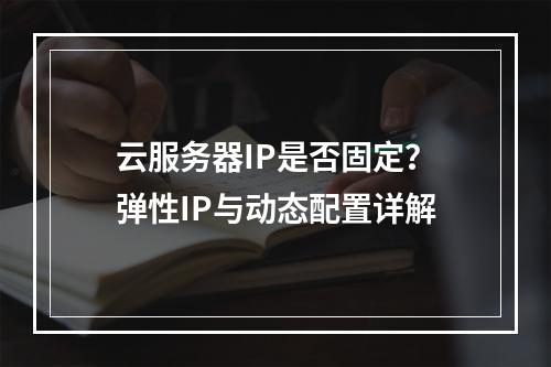 云服务器IP是否固定？弹性IP与动态配置详解