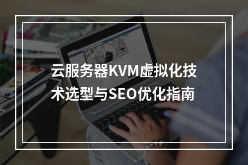 云服务器KVM虚拟化技术选型与SEO优化指南