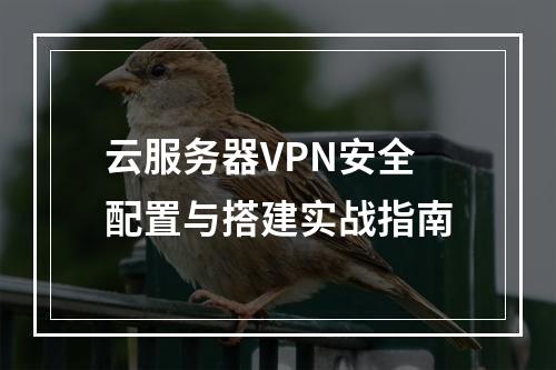 云服务器VPN安全配置与搭建实战指南