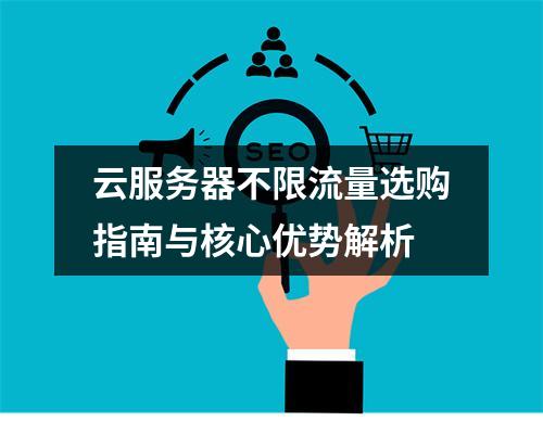 云服务器不限流量选购指南与核心优势解析