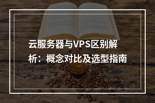 云服务器与VPS区别解析：概念对比及选型指南