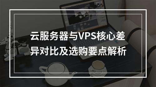 云服务器与VPS核心差异对比及选购要点解析