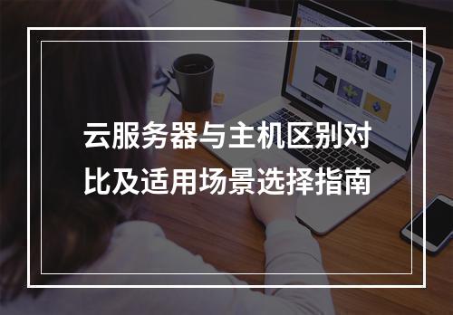 云服务器与主机区别对比及适用场景选择指南