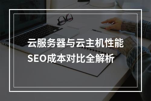 云服务器与云主机性能SEO成本对比全解析