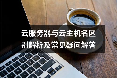 云服务器与云主机名区别解析及常见疑问解答