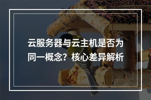 云服务器与云主机是否为同一概念？核心差异解析