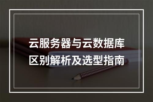 云服务器与云数据库区别解析及选型指南