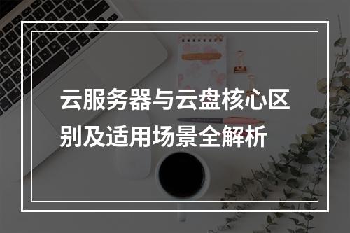 云服务器与云盘核心区别及适用场景全解析