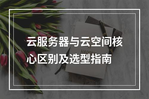 云服务器与云空间核心区别及选型指南