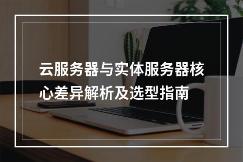 云服务器与实体服务器核心差异解析及选型指南