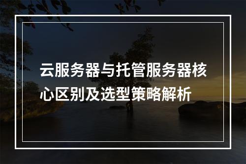 云服务器与托管服务器核心区别及选型策略解析