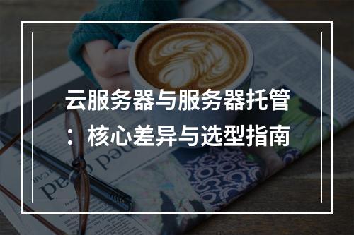 云服务器与服务器托管：核心差异与选型指南