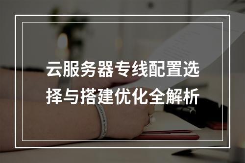 云服务器专线配置选择与搭建优化全解析