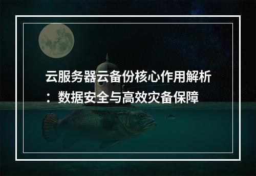 云服务器云备份核心作用解析：数据安全与高效灾备保障