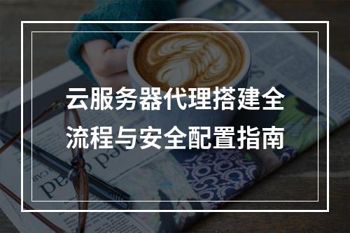 云服务器代理搭建全流程与安全配置指南
