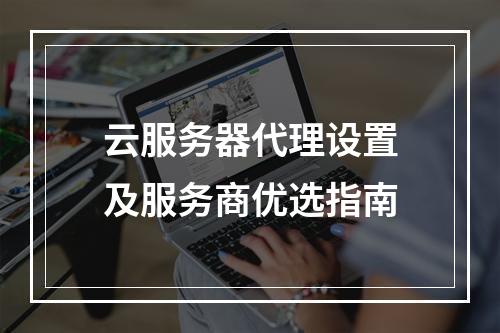 云服务器代理设置及服务商优选指南