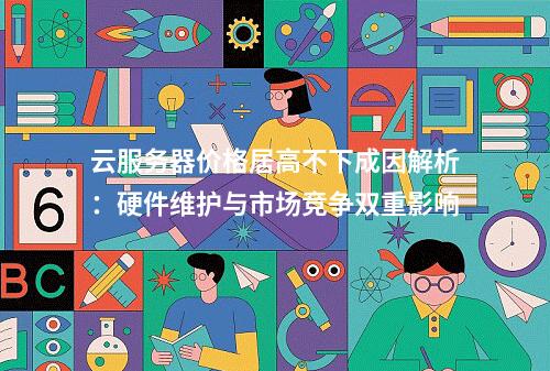 云服务器价格居高不下成因解析：硬件维护与市场竞争双重影响