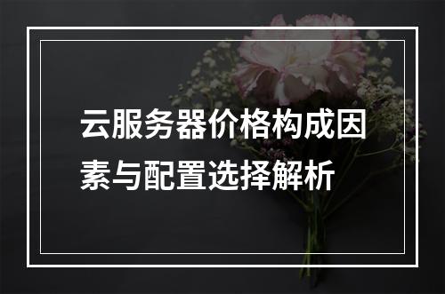 云服务器价格构成因素与配置选择解析