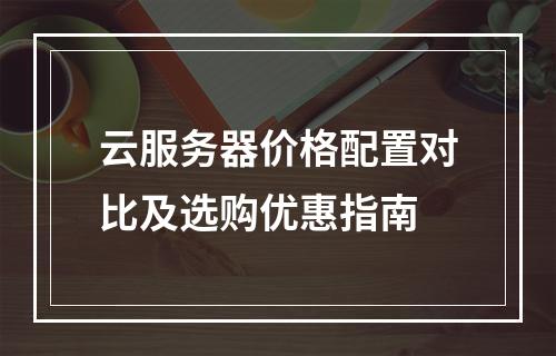 云服务器价格配置对比及选购优惠指南