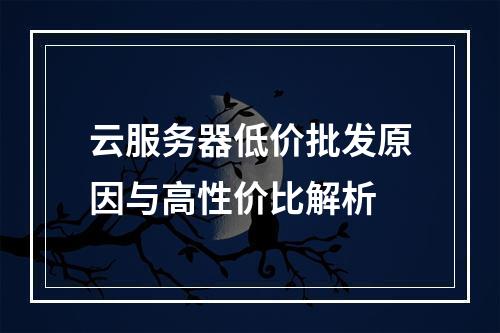 云服务器低价批发原因与高性价比解析