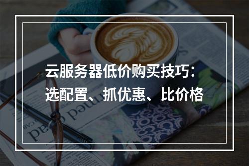 云服务器低价购买技巧：选配置、抓优惠、比价格