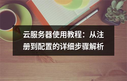 云服务器使用教程：从注册到配置的详细步骤解析