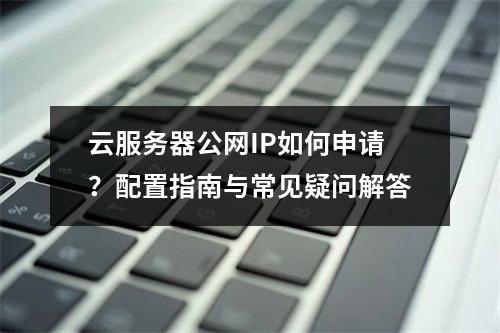 云服务器公网IP如何申请？配置指南与常见疑问解答