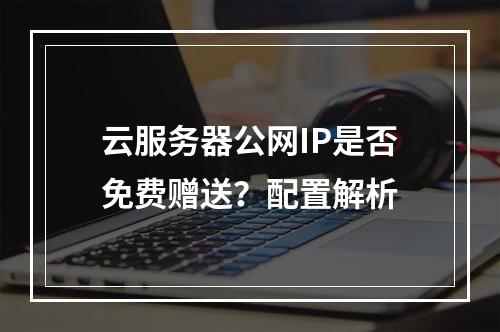 云服务器公网IP是否免费赠送？配置解析