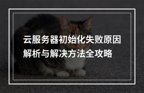 云服务器初始化失败原因解析与解决方法全攻略