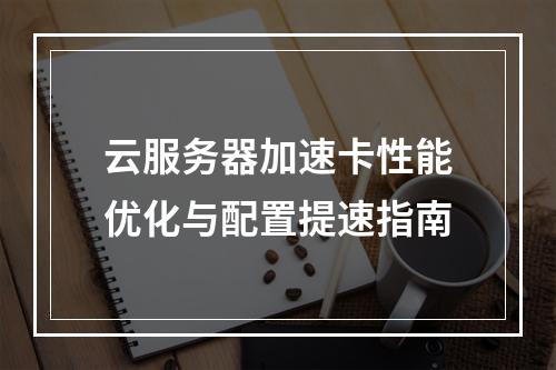 云服务器加速卡性能优化与配置提速指南
