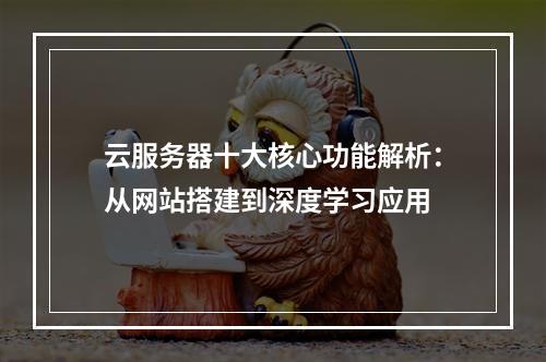 云服务器十大核心功能解析：从网站搭建到深度学习应用