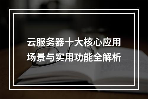 云服务器十大核心应用场景与实用功能全解析