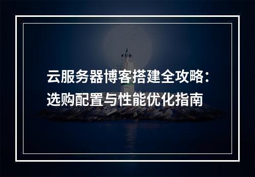 云服务器博客搭建全攻略：选购配置与性能优化指南