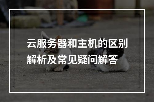 云服务器和主机的区别解析及常见疑问解答