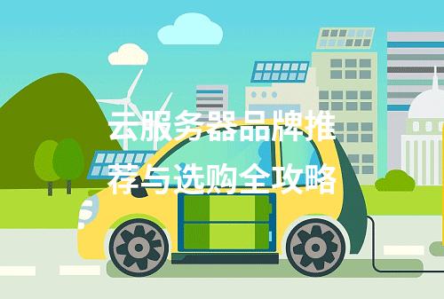 云服务器品牌推荐与选购全攻略