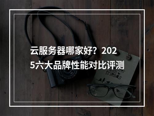 云服务器哪家好？2025六大品牌性能对比评测