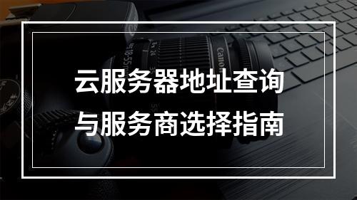 云服务器地址查询与服务商选择指南
