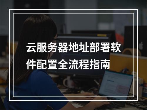 云服务器地址部署软件配置全流程指南