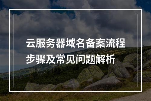 云服务器域名备案流程步骤及常见问题解析