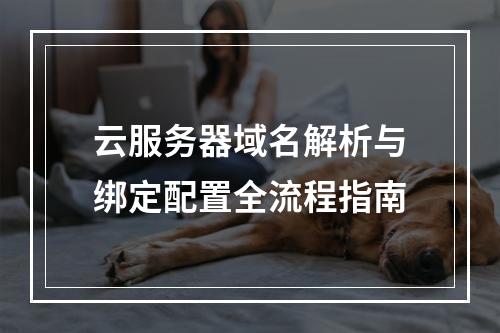 云服务器域名解析与绑定配置全流程指南